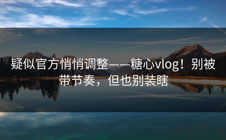 疑似官方悄悄调整——糖心vlog！别被带节奏，但也别装瞎