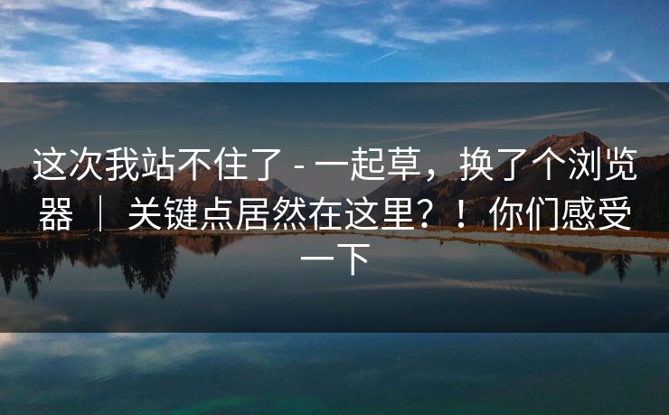 这次我站不住了 - 一起草，换了个浏览器 ｜ 关键点居然在这里？！你们感受一下  第1张