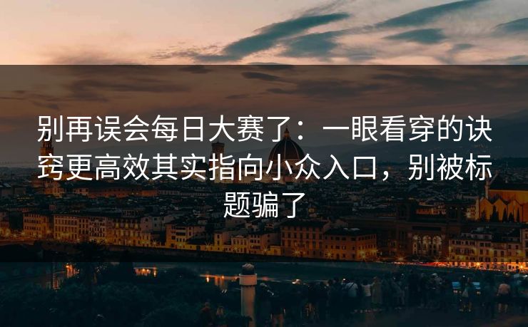别再误会每日大赛了：一眼看穿的诀窍更高效其实指向小众入口，别被标题骗了