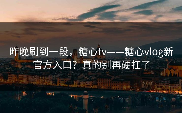 昨晚刷到一段，糖心tv——糖心vlog新官方入口？真的别再硬扛了