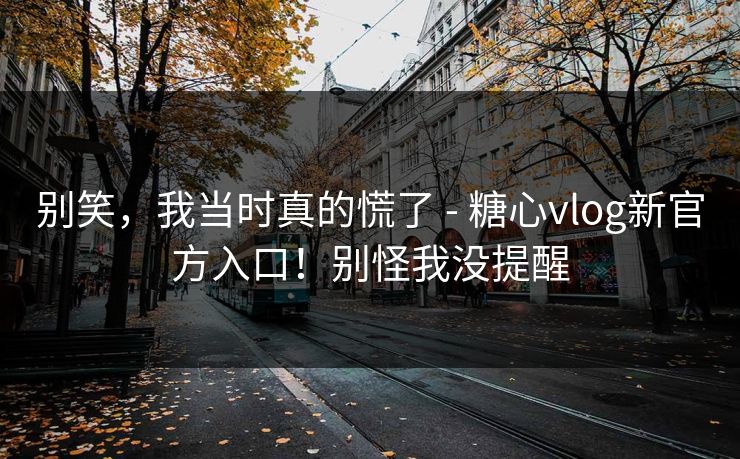 别笑,我当时真的慌了 - 糖心vlog新官方入口!别怪我没提醒