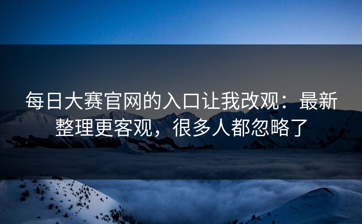 每日大赛官网的入口让我改观：最新整理更客观，很多人都忽略了