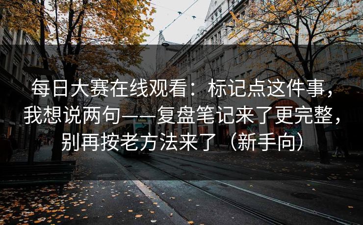 每日大赛在线观看：标记点这件事，我想说两句——复盘笔记来了更完整，别再按老方法来了（新手向）