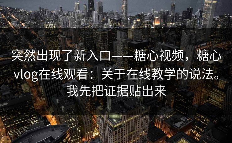 突然出现了新入口——糖心视频，糖心vlog在线观看：关于在线教学的说法。我先把证据贴出来