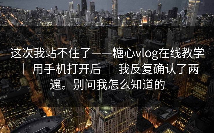 这次我站不住了——糖心vlog在线教学 | 用手机打开后 | 我反复确认了两遍。别问我怎么知道的 这次我站不住了——糖心vlog在线教学 | 用手机打开后 | 我反复确认了两遍。别问我怎么知道的