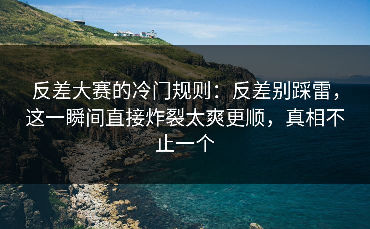 反差大赛的冷门规则:反差别踩雷,这一瞬间直接炸裂太爽更顺,真相不止一个