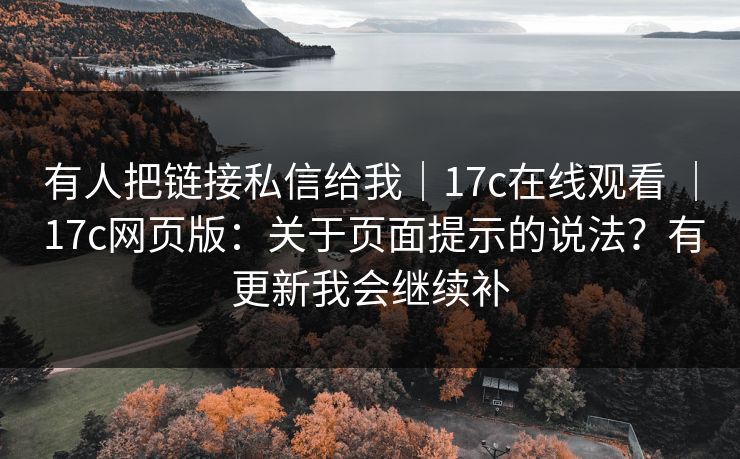 有人把链接私信给我｜17c在线观看 ｜ 17c网页版：关于页面提示的说法？有更新我会继续补