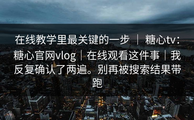 在线教学里最关键的一步 ｜ 糖心tv：糖心官网vlog｜在线观看这件事｜我反复确认了两遍。别再被搜索结果带跑