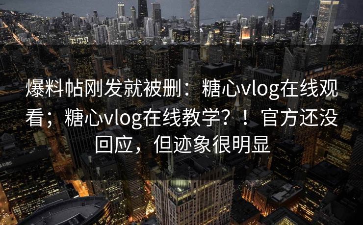 爆料帖刚发就被删:糖心vlog在线观看;糖心vlog在线教学?!官方还没回应,但迹象很明显