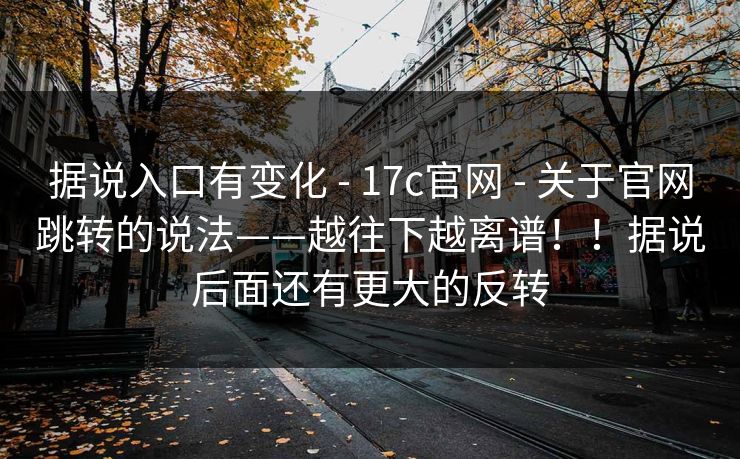 据说入口有变化 - 17c官网 关于官网跳转的说法——越往下越离谱！！据说后面还有更大的反转  第1张