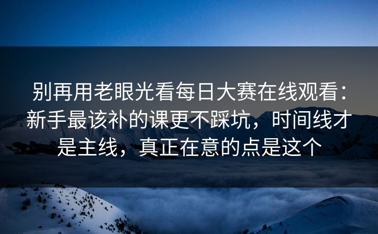 别再用老眼光看每日大赛在线观看:新手最该补的课更不踩坑,时间线才是主线,真正在意的点是这个 第1张 别再用老眼光看每日大赛在线观看:新手最该补的课更不踩坑,时间线才是主线,真正在意的点是这个 第1张