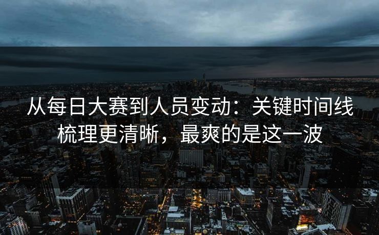 从每日大赛到人员变动:关键时间线梳理更清晰,最爽的是这一波 第1张 从每日大赛到人员变动:关键时间线梳理更清晰,最爽的是这一波 第1张