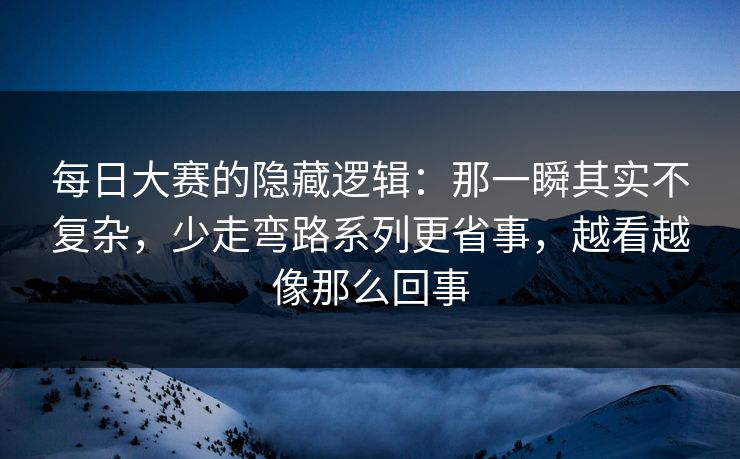 每日大赛的隐藏逻辑：那一瞬其实不复杂，少走弯路系列更省事，越看越像那么回事  第1张