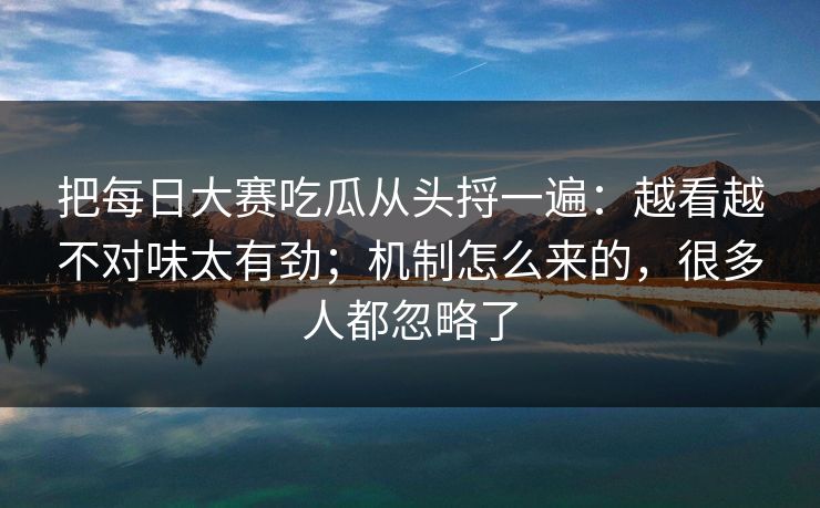 把每日大赛吃瓜从头捋一遍：越看越不对味太有劲；机制怎么来的，很多人都忽略了  第1张