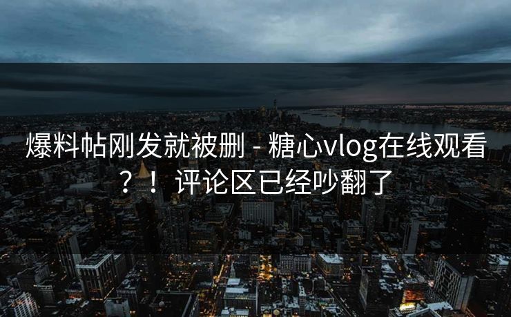 爆料帖刚发就被删 - 糖心vlog在线观看？！评论区已经吵翻了  第1张