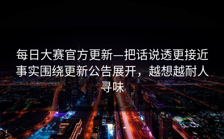 每日大赛官方更新—把话说透更接近事实围绕更新公告展开,越想越耐人寻味
