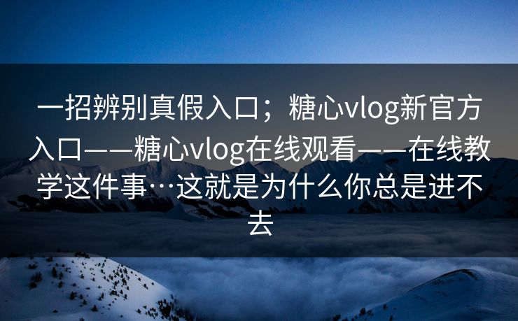 一招辨别真假入口；糖心vlog新官方入口——糖心vlog在线观看——在线教学这件事…这就是为什么你总是进不去