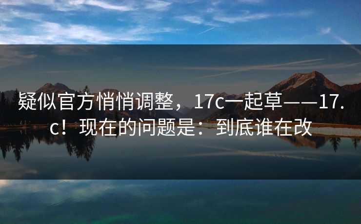 疑似官方悄悄调整,17c一起草——17.c!现在的问题是:到底谁在改 第1张 疑似官方悄悄调整,17c一起草——17.c!现在的问题是:到底谁在改 第1张