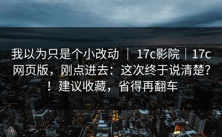 我以为只是个小改动 | 17c影院|17c网页版,刚点进去:这次终于说清楚?!建议收藏,省得再翻车
