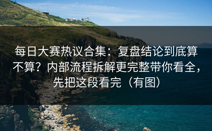 每日大赛热议合集：复盘结论到底算不算？内部流程拆解更完整带你看全，先把这段看完（有图）
