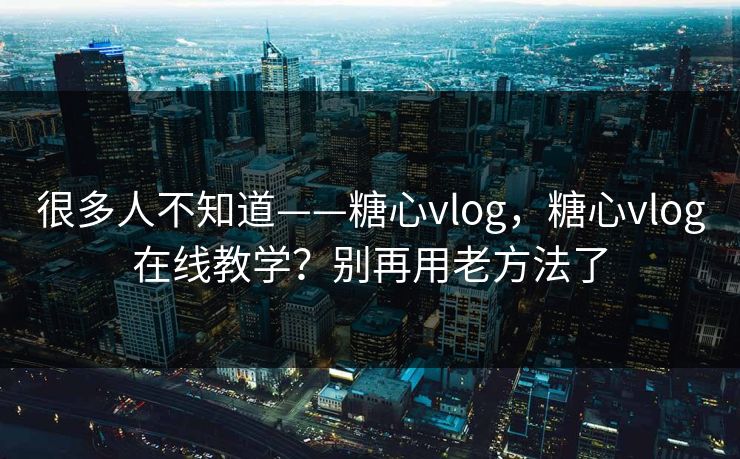 很多人不知道——糖心vlog，糖心vlog在线教学？别再用老方法了