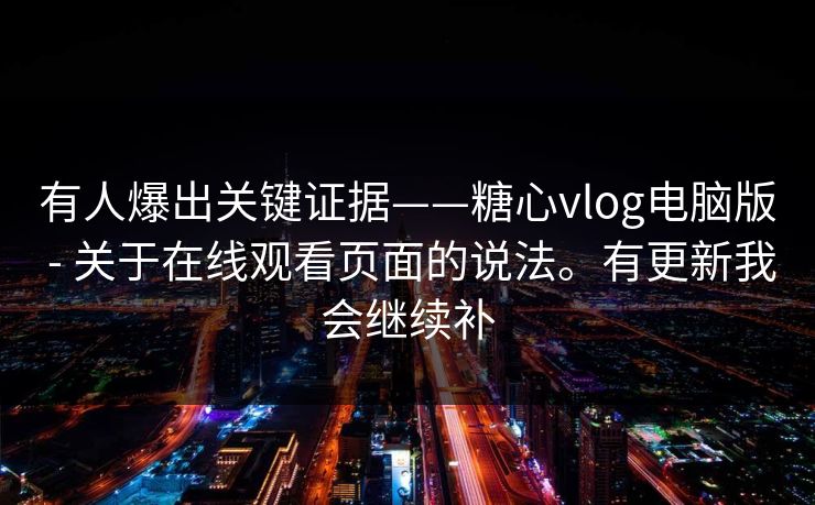有人爆出关键证据——糖心vlog电脑版 - 关于在线观看页面的说法。有更新我会继续补