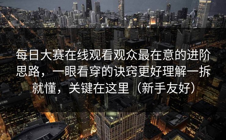 每日大赛在线观看观众最在意的进阶思路，一眼看穿的诀窍更好理解一拆就懂，关键在这里（新手友好）