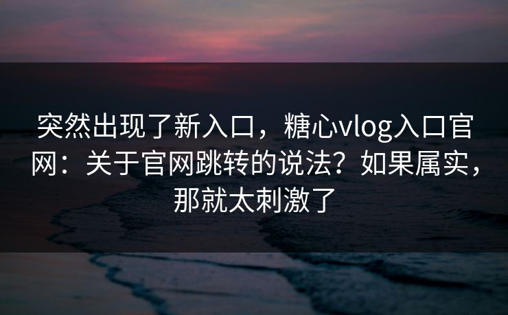 突然出现了新入口,糖心vlog入口官网:关于官网跳转的说法?如果属实,那就太刺激了