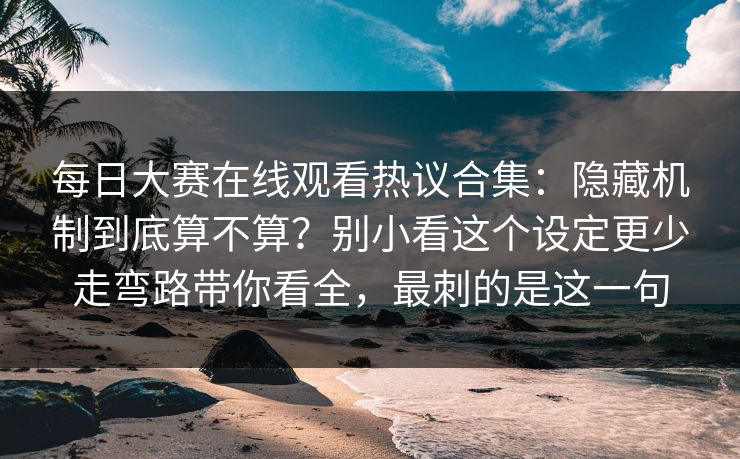 每日大赛在线观看热议合集：隐藏机制到底算不算？别小看这个设定更少走弯路带你看全，最刺的是这一句