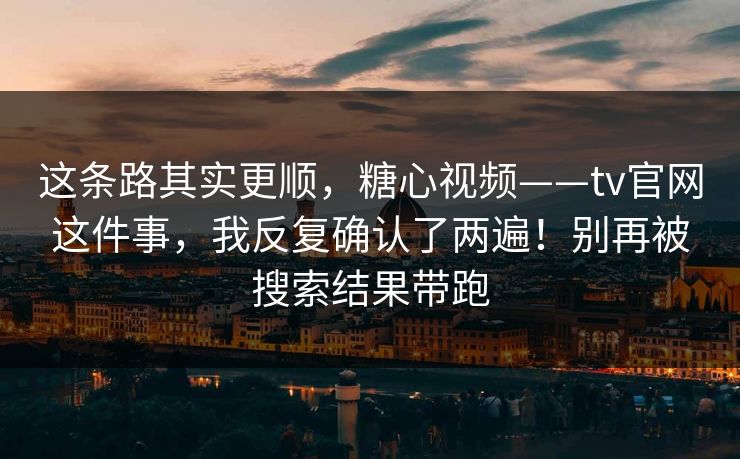 这条路其实更顺，糖心视频——tv官网这件事，我反复确认了两遍！别再被搜索结果带跑