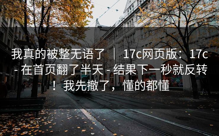 我真的被整无语了 ｜ 17c网页版：17c - 在首页翻了半天 - 结果下一秒就反转！我先撤了，懂的都懂