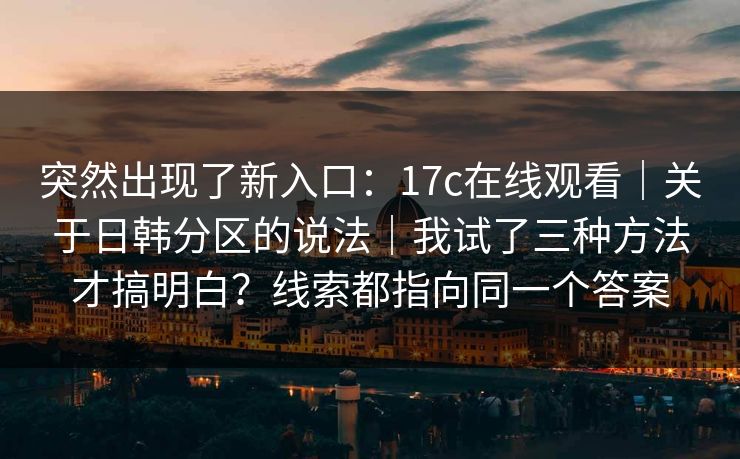 突然出现了新入口:17c在线观看|关于日韩分区的说法|我试了三种方法才搞明白?线索都指向同一个答案