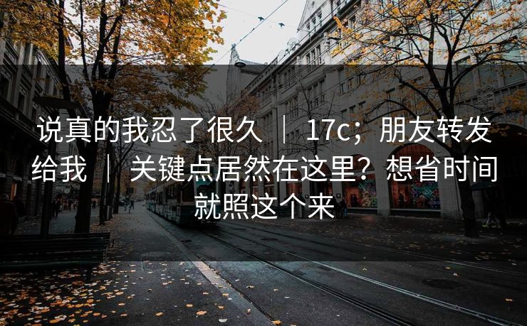 说真的我忍了很久 ｜ 17c；朋友转发给我 ｜ 关键点居然在这里？想省时间就照这个来