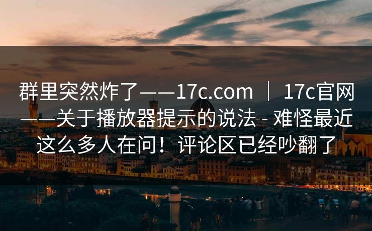 群里突然炸了——17c.com | 17c官网——关于播放器提示的说法 - 难怪最近这么多人在问!评论区已经吵翻了