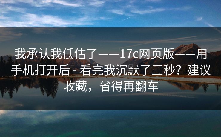 我承认我低估了——17c网页版——用手机打开后 - 看完我沉默了三秒?建议收藏,省得再翻车