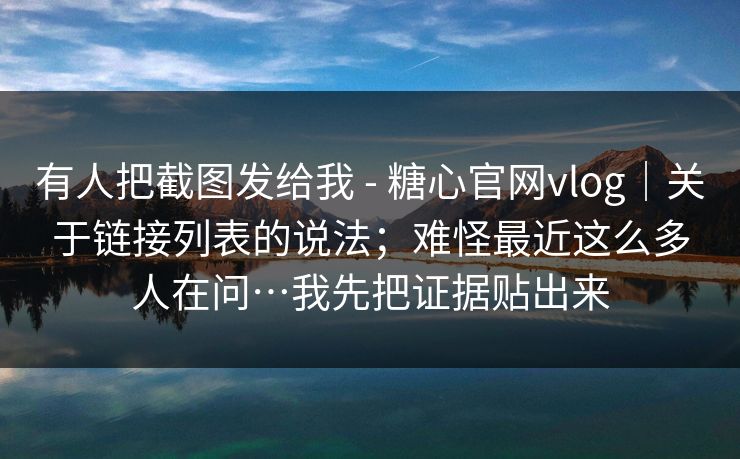 有人把截图发给我 - 糖心官网vlog|关于链接列表的说法;难怪最近这么多人在问…我先把证据贴出来