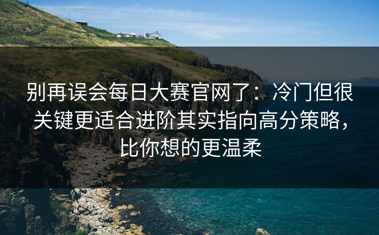 别再误会每日大赛官网了:冷门但很关键更适合进阶其实指向高分策略,比你想的更温柔