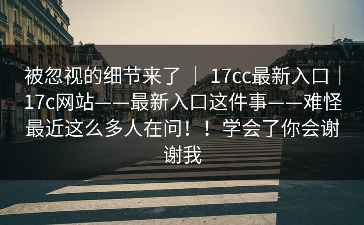 被忽视的细节来了 | 17cc最新入口|17c网站——最新入口这件事——难怪最近这么多人在问!!学会了你会谢谢我
