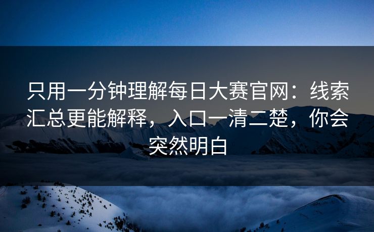 只用一分钟理解每日大赛官网:线索汇总更能解释,入口一清二楚,你会突然明白