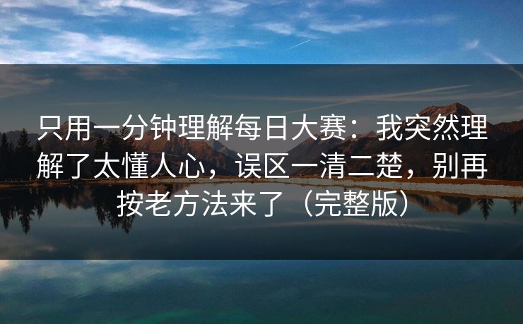 只用一分钟理解每日大赛：我突然理解了太懂人心，误区一清二楚，别再按老方法来了（完整版）