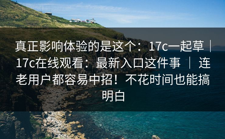 真正影响体验的是这个:17c一起草|17c在线观看:最新入口这件事 | 连老用户都容易中招!不花时间也能搞明白 真正影响体验的是这个:17c一起草|17c在线观看:最新入口这件事 | 连老用户都容易中招!不花时间也能搞明白