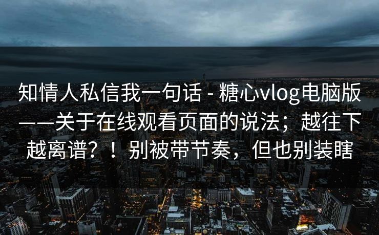 知情人私信我一句话 - 糖心vlog电脑版——关于在线观看页面的说法；越往下越离谱？！别被带节奏，但也别装瞎  第1张