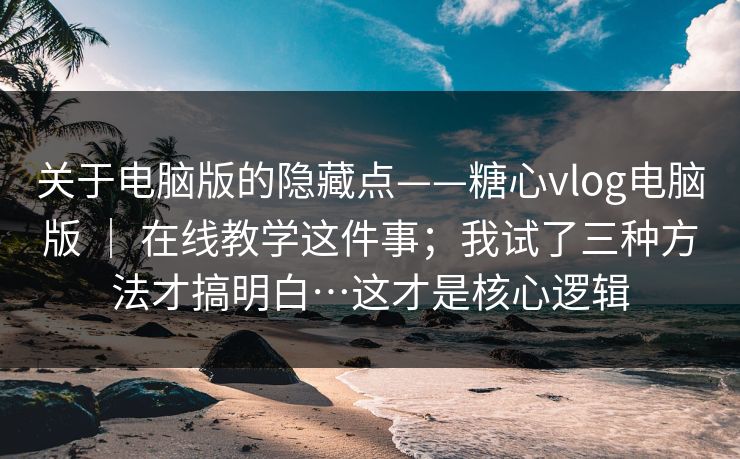 关于电脑版的隐藏点——糖心vlog电脑版 ｜ 在线教学这件事；我试了三种方法才搞明白…这才是核心逻辑