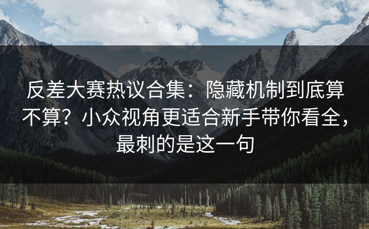 反差大赛热议合集：隐藏机制到底算不算？小众视角更适合新手带你看全，最刺的是这一句