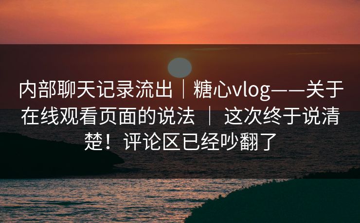 内部聊天记录流出｜糖心vlog——关于在线观看页面的说法 ｜ 这次终于说清楚！评论区已经吵翻了  第1张