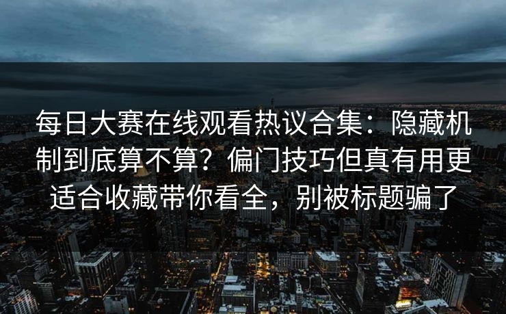 每日大赛在线观看热议合集：隐藏机制到底算不算？偏门技巧但真有用更适合收藏带你看全，别被标题骗了  第1张
