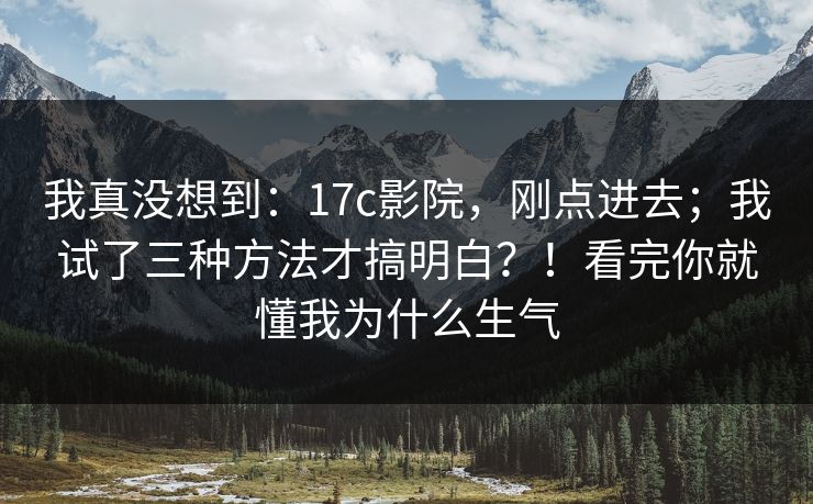 我真没想到:17c影院,刚点进去;我试了三种方法才搞明白?!看完你就懂我为什么生气