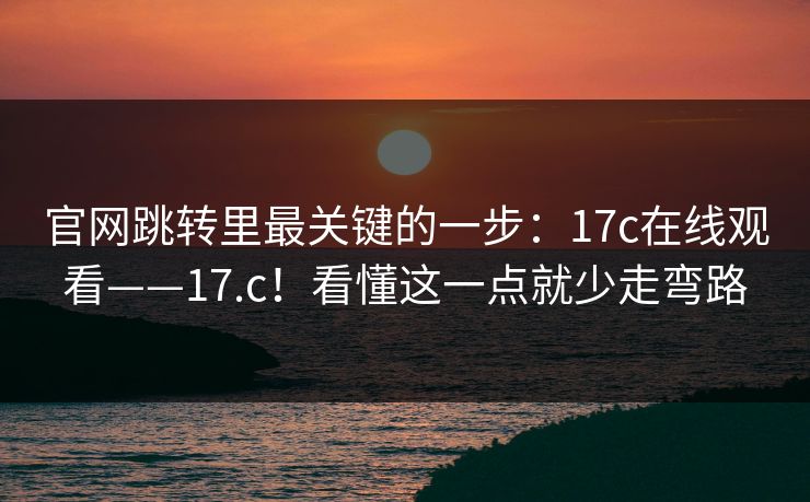 官网跳转里最关键的一步:17c在线观看——17.c!看懂这一点就少走弯路